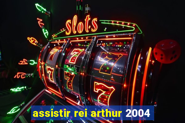 assistir rei arthur 2004